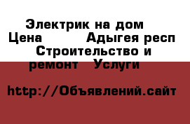 Электрик на дом  › Цена ­ 200 - Адыгея респ. Строительство и ремонт » Услуги   